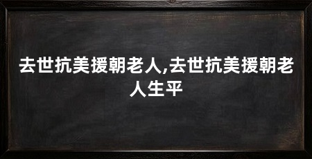 去世抗美援朝老人,去世抗美援朝老人生平