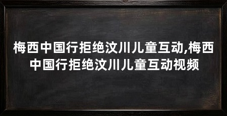 梅西中国行拒绝汶川儿童互动,梅西中国行拒绝汶川儿童互动视频