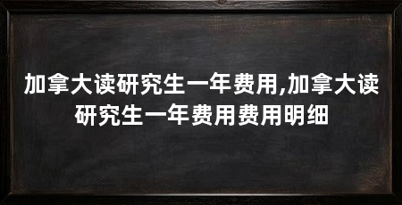 加拿大读研究生一年费用,加拿大读研究生一年费用费用明细