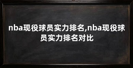 nba现役球员实力排名,nba现役球员实力排名对比