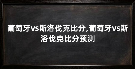 葡萄牙vs斯洛伐克比分,葡萄牙vs斯洛伐克比分预测