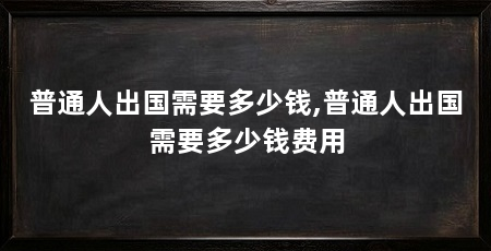 普通人出国需要多少钱,普通人出国需要多少钱费用