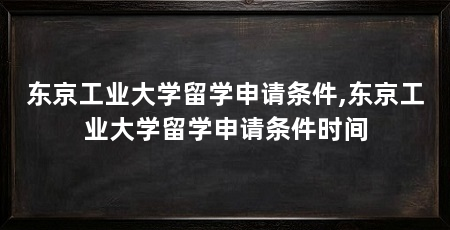 东京工业大学留学申请条件,东京工业大学留学申请条件时间