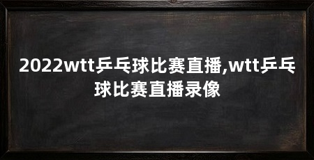 2022wtt乒乓球比赛直播,wtt乒乓球比赛直播录像
