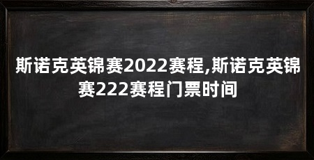 斯诺克英锦赛2022赛程,斯诺克英锦赛222赛程门票时间