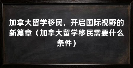 加拿大留学移民，开启国际视野的新篇章（加拿大留学移民需要什么条件）