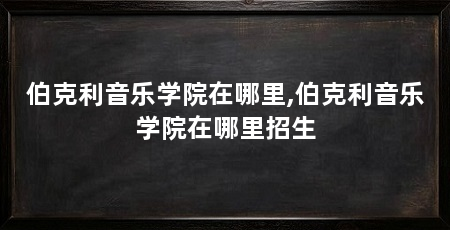 伯克利音乐学院在哪里,伯克利音乐学院在哪里招生
