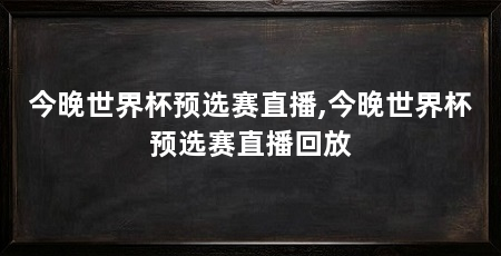 今晚世界杯预选赛直播,今晚世界杯预选赛直播回放