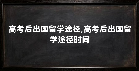 高考后出国留学途径,高考后出国留学途径时间