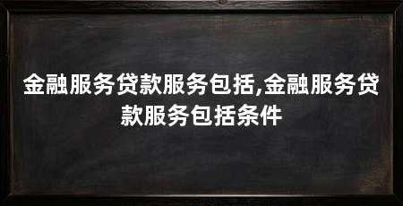 金融服务贷款服务包括,金融服务贷款服务包括条件