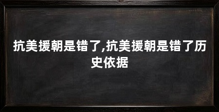 抗美援朝是错了,抗美援朝是错了历史依据