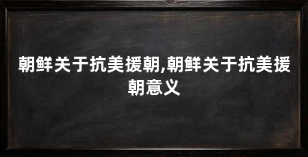 朝鲜关于抗美援朝,朝鲜关于抗美援朝意义