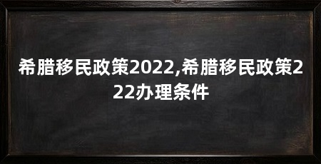 希腊移民政策2022,希腊移民政策222办理条件