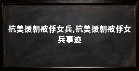 抗美援朝被俘女兵,抗美援朝被俘女兵事迹