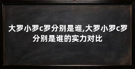 大罗小罗c罗分别是谁,大罗小罗c罗分别是谁的实力对比