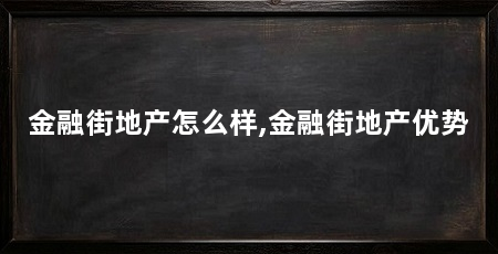金融街地产怎么样,金融街地产优势