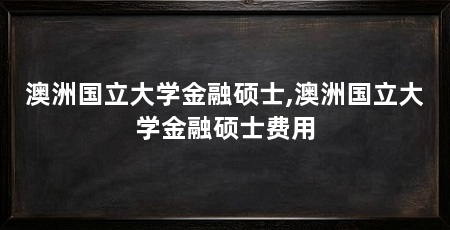 澳洲国立大学金融硕士,澳洲国立大学金融硕士费用