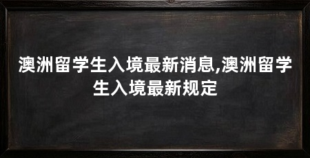 澳洲留学生入境最新消息,澳洲留学生入境最新规定