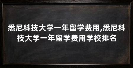 悉尼科技大学一年留学费用,悉尼科技大学一年留学费用学校排名