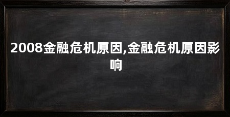 2008金融危机原因,金融危机原因影响