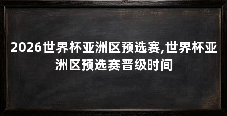 2026世界杯亚洲区预选赛,世界杯亚洲区预选赛晋级时间