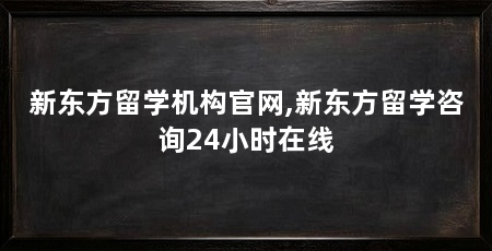 新东方留学机构官网,新东方留学咨询24小时在线