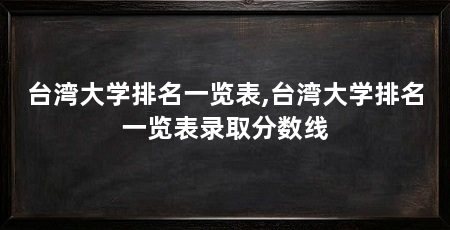 台湾大学排名一览表,台湾大学排名一览表录取分数线