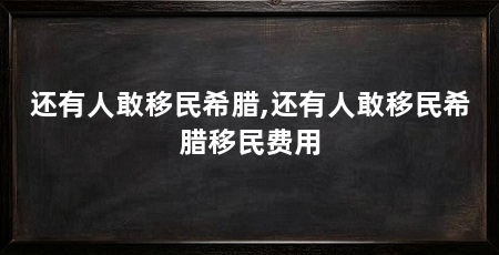 还有人敢移民希腊,还有人敢移民希腊移民费用