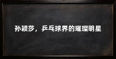 孙颖莎，乒乓球界的璀璨明星