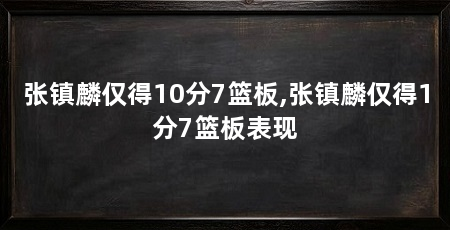 张镇麟仅得10分7篮板,张镇麟仅得1分7篮板表现