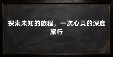探索未知的旅程,一次心灵的深度旅行
