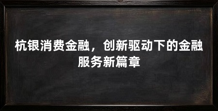 杭银消费金融,创新驱动下的金融服务新篇章