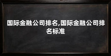 国际金融公司排名,国际金融公司排名标准