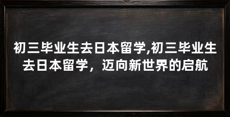 初三毕业生去日本留学,初三毕业生去日本留学,迈向新世界的启航