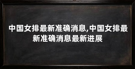 中国女排最新准确消息,中国女排最新准确消息最新进展