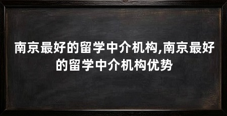南京最好的留学中介机构,南京最好的留学中介机构优势