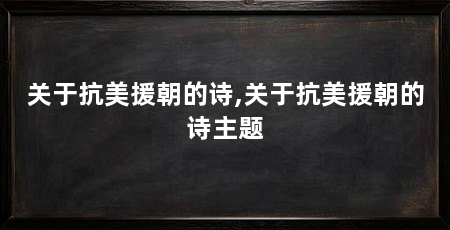 关于抗美援朝的诗,关于抗美援朝的诗主题