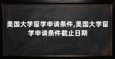 美国大学留学申请条件,美国大学留学申请条件截止日期