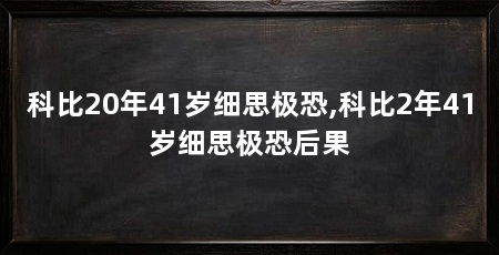 科比20年41岁细思极恐,科比2年41岁细思极恐后果