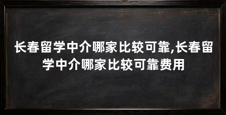 长春留学中介哪家比较可靠,长春留学中介哪家比较可靠费用
