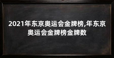 2021年东京奥运会金牌榜,年东京奥运会金牌榜金牌数