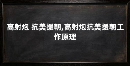 高射炮 抗美援朝,高射炮抗美援朝工作原理