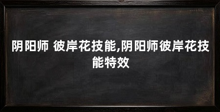 阴阳师 彼岸花技能,阴阳师彼岸花技能特效