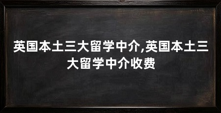 英国本土三大留学中介,英国本土三大留学中介收费