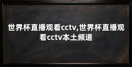 世界杯直播观看cctv,世界杯直播观看cctv本土频道