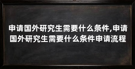 申请国外研究生需要什么条件,申请国外研究生需要什么条件申请流程
