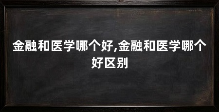 金融和医学哪个好,金融和医学哪个好区别