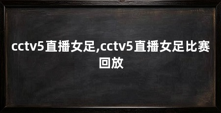 cctv5直播女足,cctv5直播女足比赛回放