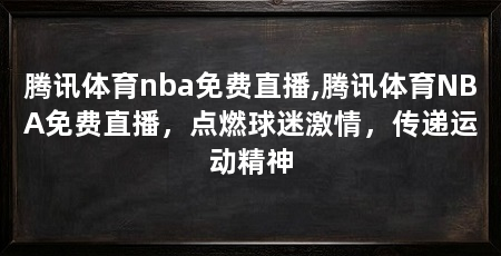 腾讯体育nba免费直播,腾讯体育NBA免费直播,点燃球迷激情,传递运动精神