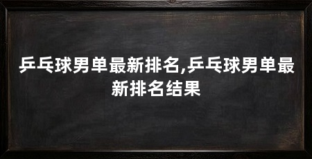 乒乓球男单最新排名,乒乓球男单最新排名结果